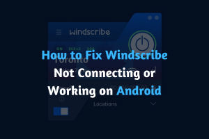 How to Fix Windscribe Not Connecting or Working on Android